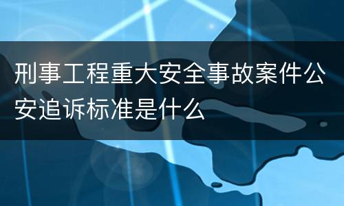 刑事工程重大安全事故案件公安追诉标准是什么