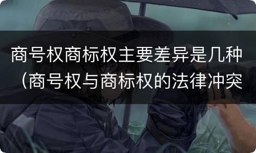 商号权商标权主要差异是几种（商号权与商标权的法律冲突与解决）