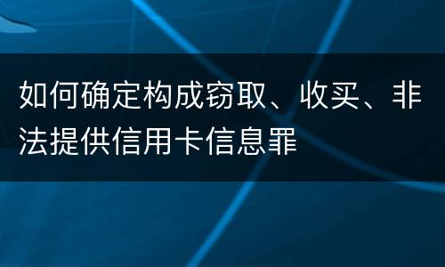 如何确定构成窃取、收买、非法提供信用卡信息罪