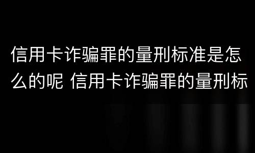 信用卡诈骗罪的量刑标准是怎么的呢 信用卡诈骗罪的量刑标准是怎么的呢知乎