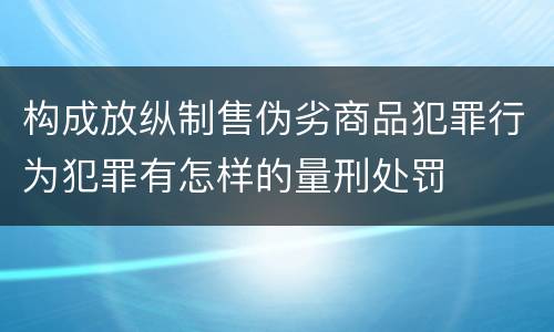 构成放纵制售伪劣商品犯罪行为犯罪有怎样的量刑处罚