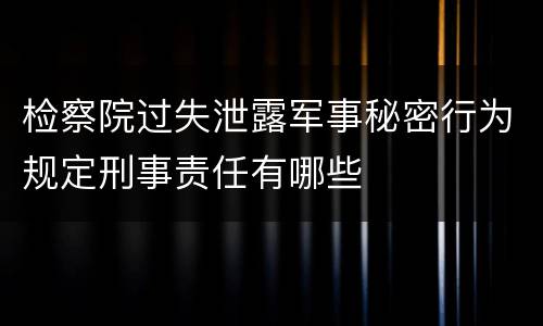 检察院过失泄露军事秘密行为规定刑事责任有哪些