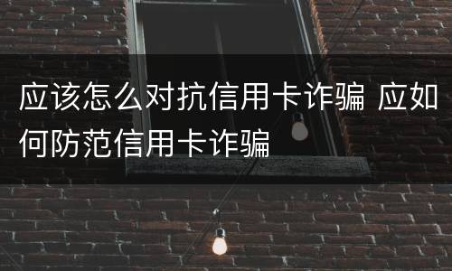 应该怎么对抗信用卡诈骗 应如何防范信用卡诈骗