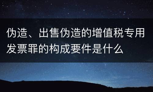 伪造、出售伪造的增值税专用发票罪的构成要件是什么