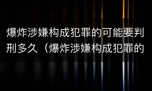 爆炸涉嫌构成犯罪的可能要判刑多久（爆炸涉嫌构成犯罪的可能要判刑多久才能减刑）