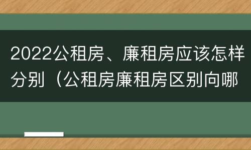 2022公租房、廉租房应该怎样分别（公租房廉租房区别向哪儿申请）