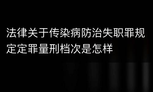 法律关于传染病防治失职罪规定定罪量刑档次是怎样