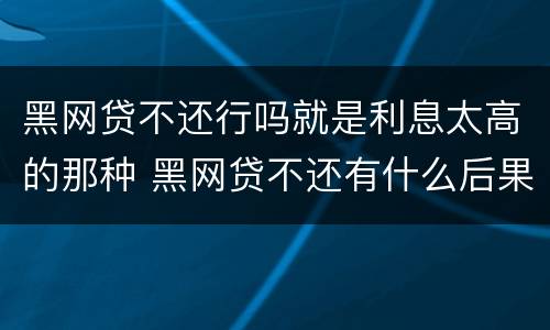 黑网贷不还行吗就是利息太高的那种 黑网贷不还有什么后果