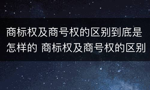 商标权及商号权的区别到底是怎样的 商标权及商号权的区别到底是怎样的呢
