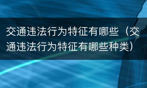 交通违法行为特征有哪些（交通违法行为特征有哪些种类）