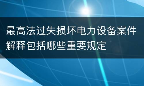 最高法过失损坏电力设备案件解释包括哪些重要规定