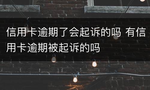 信用卡逾期了会起诉的吗 有信用卡逾期被起诉的吗