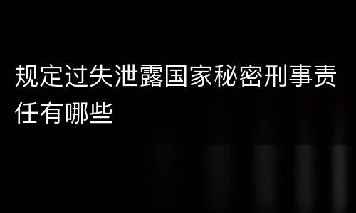 规定过失泄露国家秘密刑事责任有哪些