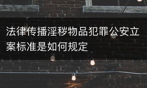 法律传播淫秽物品犯罪公安立案标准是如何规定