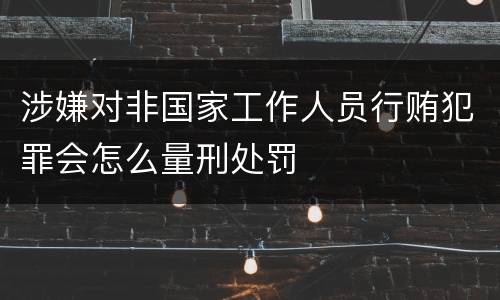 涉嫌对非国家工作人员行贿犯罪会怎么量刑处罚