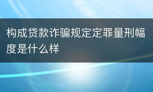 构成贷款诈骗规定定罪量刑幅度是什么样