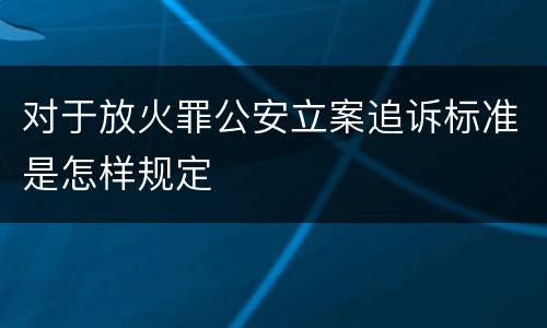 对于放火罪公安立案追诉标准是怎样规定