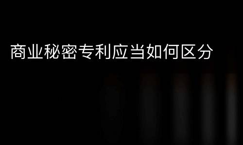 商业秘密专利应当如何区分