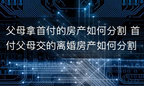 父母拿首付的房产如何分割 首付父母交的离婚房产如何分割