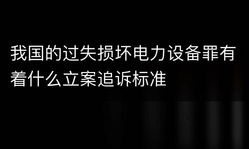 我国的过失损坏电力设备罪有着什么立案追诉标准