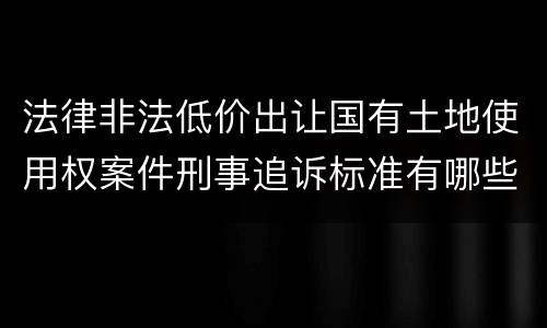法律非法低价出让国有土地使用权案件刑事追诉标准有哪些规定