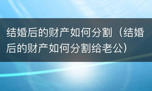 结婚后的财产如何分割（结婚后的财产如何分割给老公）