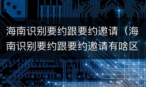 海南识别要约跟要约邀请（海南识别要约跟要约邀请有啥区别）