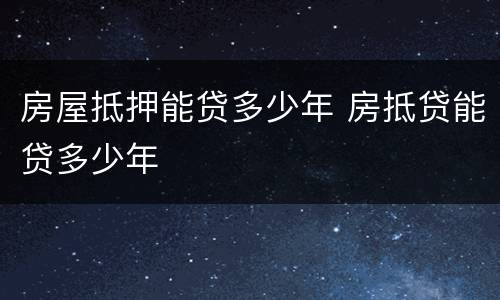 房屋抵押能贷多少年 房抵贷能贷多少年