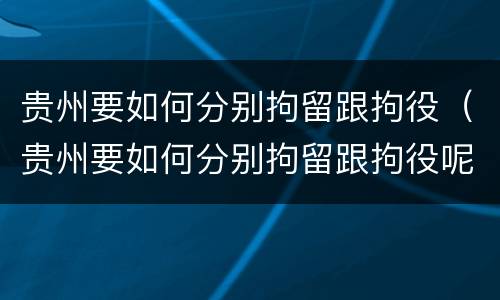 贵州要如何分别拘留跟拘役（贵州要如何分别拘留跟拘役呢）