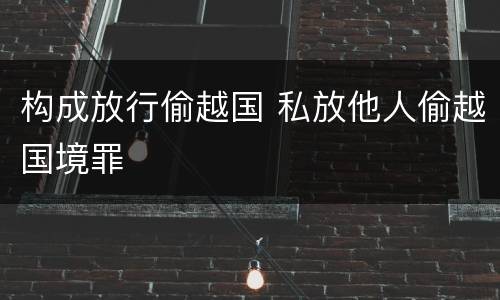 构成放行偷越国 私放他人偷越国境罪