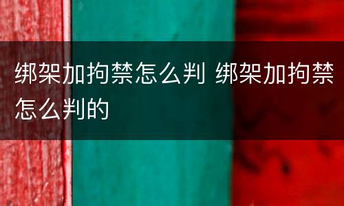 绑架加拘禁怎么判 绑架加拘禁怎么判的