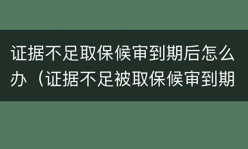 证据不足取保候审到期后怎么办（证据不足被取保候审到期怎么办）