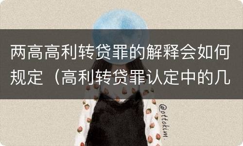 两高高利转贷罪的解释会如何规定（高利转贷罪认定中的几个问题）