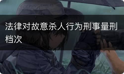 法律对故意杀人行为刑事量刑档次