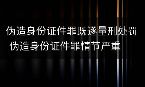 伪造身份证件罪既遂量刑处罚 伪造身份证件罪情节严重