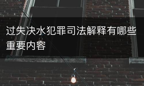 过失决水犯罪司法解释有哪些重要内容