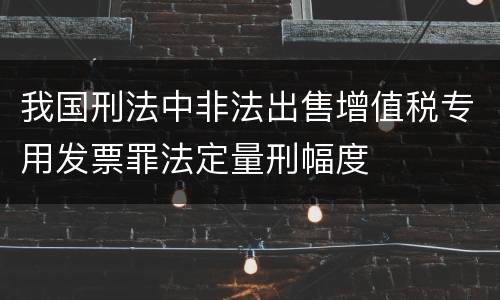 我国刑法中非法出售增值税专用发票罪法定量刑幅度
