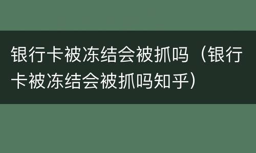 银行卡被冻结会被抓吗（银行卡被冻结会被抓吗知乎）