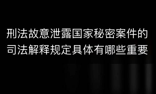 刑法故意泄露国家秘密案件的司法解释规定具体有哪些重要内容