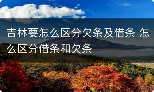 吉林要怎么区分欠条及借条 怎么区分借条和欠条