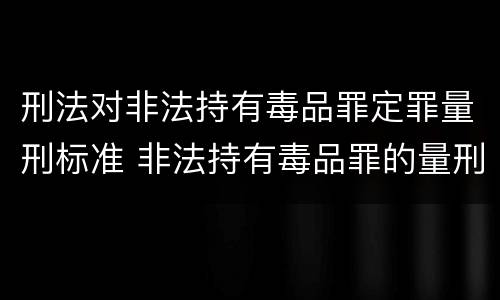 刑法对非法持有毒品罪定罪量刑标准 非法持有毒品罪的量刑标准