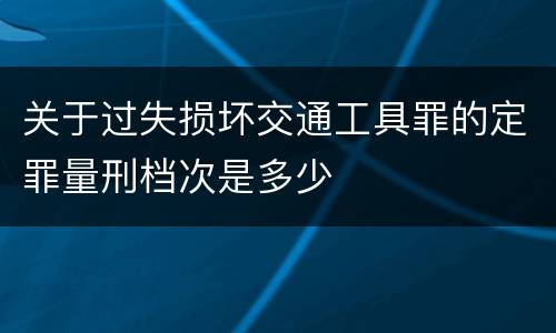 关于过失损坏交通工具罪的定罪量刑档次是多少