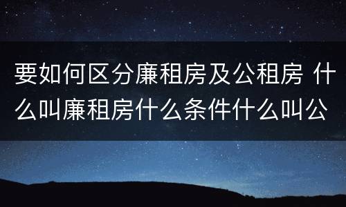 要如何区分廉租房及公租房 什么叫廉租房什么条件什么叫公租房