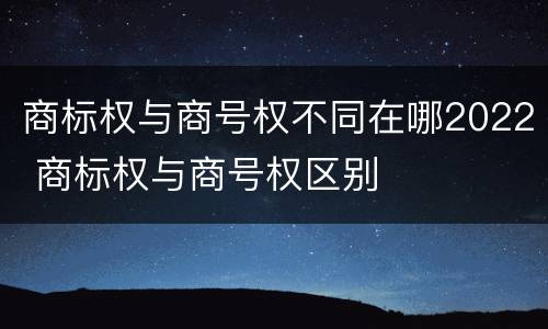 商标权与商号权不同在哪2022 商标权与商号权区别