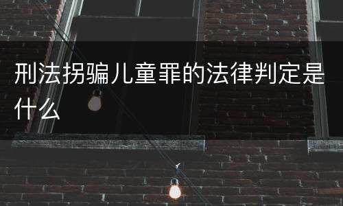 刑法拐骗儿童罪的法律判定是什么