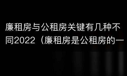 廉租房与公租房关键有几种不同2022（廉租房是公租房的一种吗?）