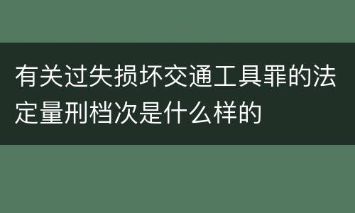 有关过失损坏交通工具罪的法定量刑档次是什么样的