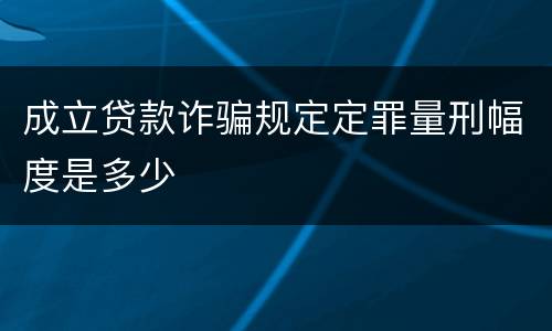 成立贷款诈骗规定定罪量刑幅度是多少