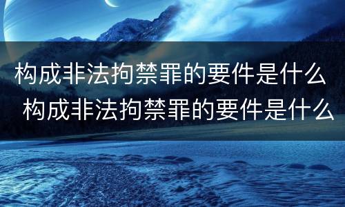 构成非法拘禁罪的要件是什么 构成非法拘禁罪的要件是什么呢