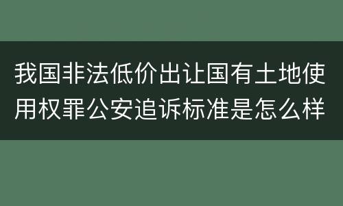 我国非法低价出让国有土地使用权罪公安追诉标准是怎么样规定
